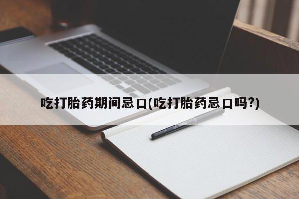 堕胎药咨询购买吃打胎药期间忌口(吃打胎药忌口吗?)