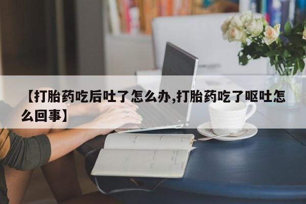 堕胎药咨询购买【打胎药吃后吐了怎么办,打胎药吃了呕吐怎么回事】