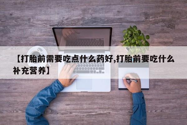 堕胎药咨询购买【打胎前需要吃点什么药好,打胎前要吃什么补充营养】