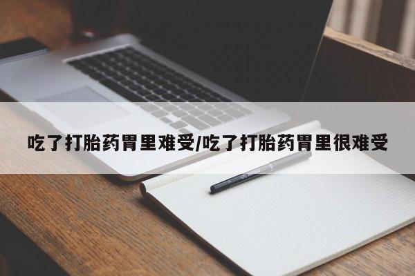 堕胎药咨询购买吃了打胎药胃里难受/吃了打胎药胃里很难受