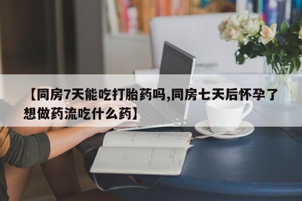 堕胎药咨询购买【同房7天能吃打胎药吗,同房七天后怀孕了想做药流吃什么药】