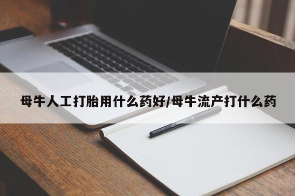 堕胎药咨询购买母牛人工打胎用什么药好/母牛流产打什么药