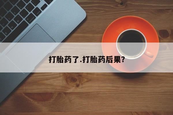 堕胎药咨询购买打胎药了.打胎药后果？
