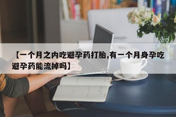 堕胎药咨询购买【一个月之内吃避孕药打胎,有一个月身孕吃避孕药能流掉吗】
