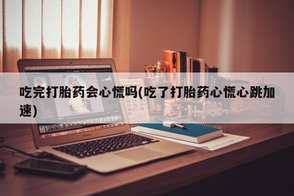堕胎药咨询购买吃完打胎药会心慌吗(吃了打胎药心慌心跳加速)
