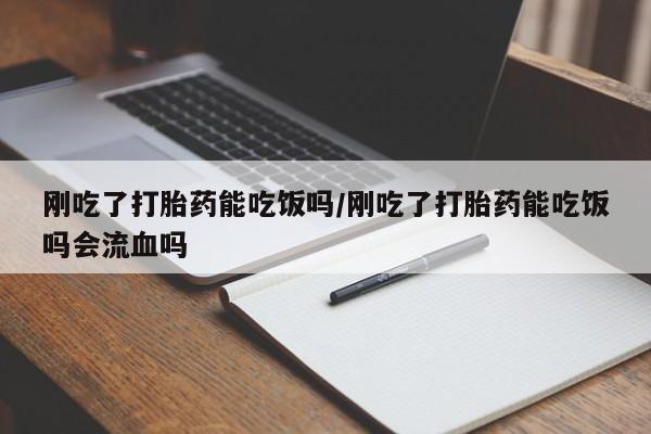 堕胎药咨询购买刚吃了打胎药能吃饭吗/刚吃了打胎药能吃饭吗会流血吗