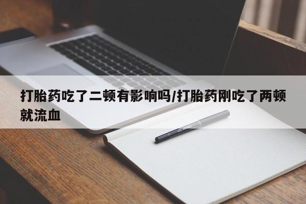 堕胎药咨询购买打胎药吃了二顿有影响吗/打胎药刚吃了两顿就流血