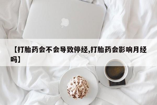 堕胎药咨询购买【打胎药会不会导致停经,打胎药会影响月经吗】