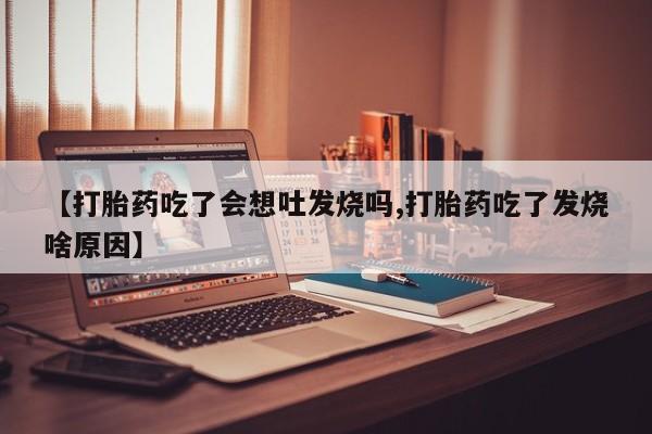 堕胎药咨询购买【打胎药吃了会想吐发烧吗,打胎药吃了发烧啥原因】
