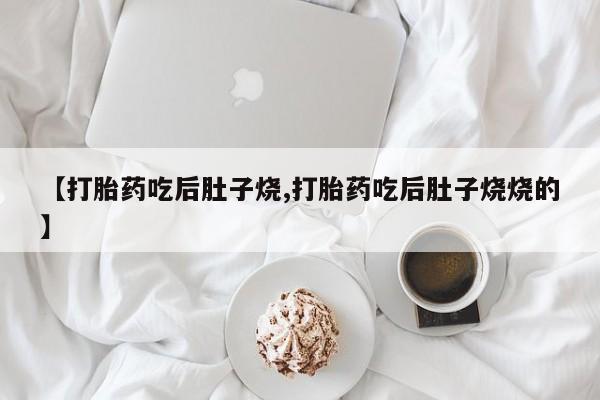 堕胎药咨询购买【打胎药吃后肚子烧,打胎药吃后肚子烧烧的】
