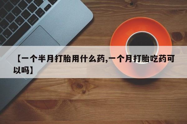 堕胎药咨询购买【一个半月打胎用什么药,一个月打胎吃药可以吗】
