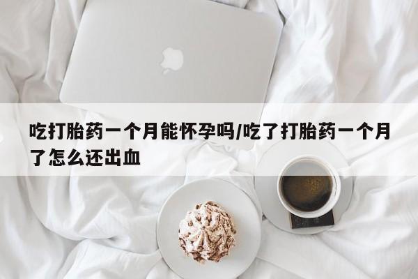 堕胎药咨询购买吃打胎药一个月能怀孕吗/吃了打胎药一个月了怎么还出血